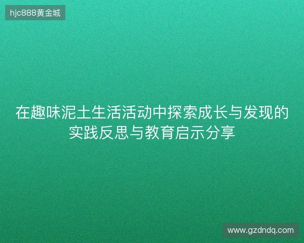 在趣味泥土生活活动中探索成长与发现的实践反思与教育启示分享